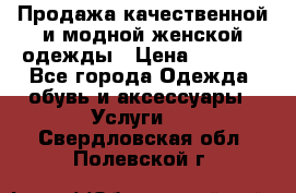 Продажа качественной и модной женской одежды › Цена ­ 2 500 - Все города Одежда, обувь и аксессуары » Услуги   . Свердловская обл.,Полевской г.